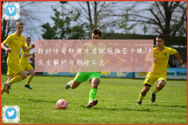 新的传奇即将开启欧冠抽签今晚24点全解析与期待汇总