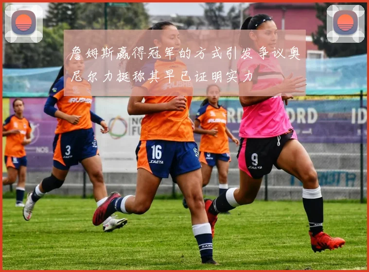 詹姆斯赢得冠军的方式引发争议奥尼尔力挺称其早已证明实力