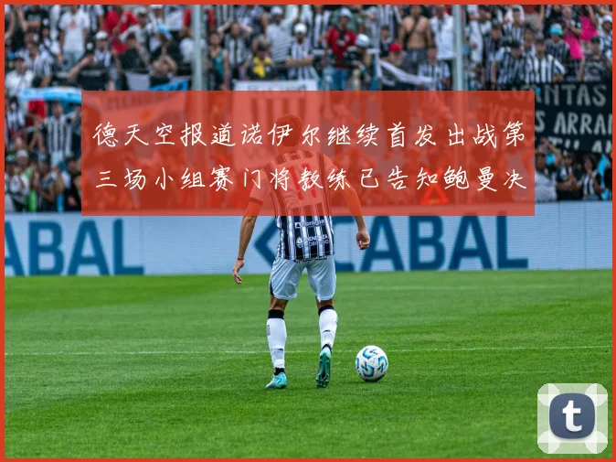 德天空报道诺伊尔继续首发出战第三场小组赛门将教练已告知鲍曼决定