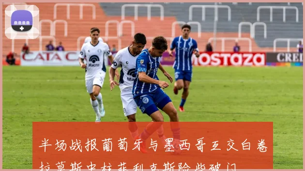 半场战报葡萄牙与墨西哥互交白卷拉莫斯中柱菲利克斯险些破门