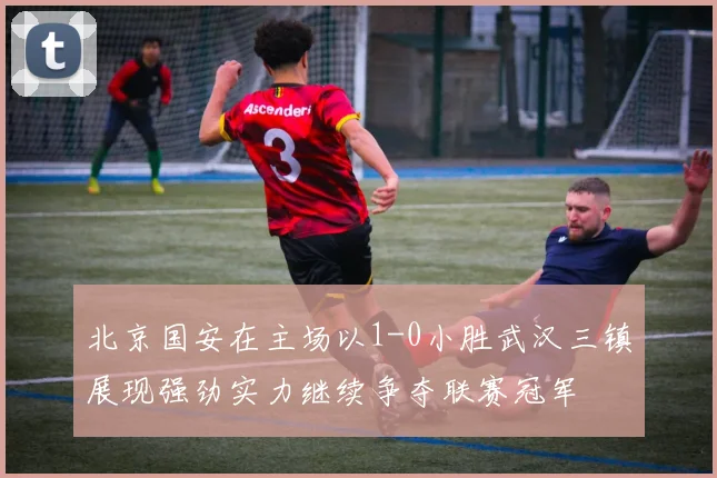 北京国安在主场以1-0小胜武汉三镇展现强劲实力继续争夺联赛冠军