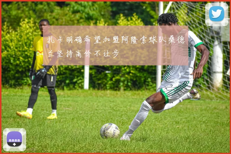 扎卡明确希望加盟阿隆索球队桑德兰坚持高价不让步