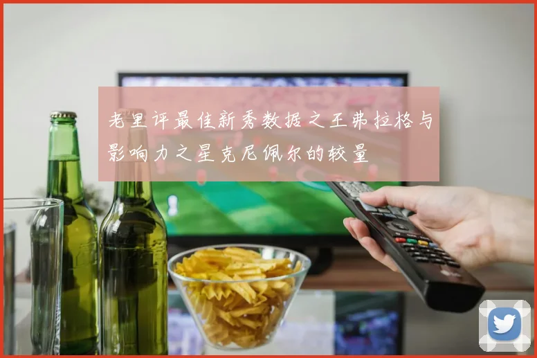 老里评最佳新秀数据之王弗拉格与影响力之星克尼佩尔的较量