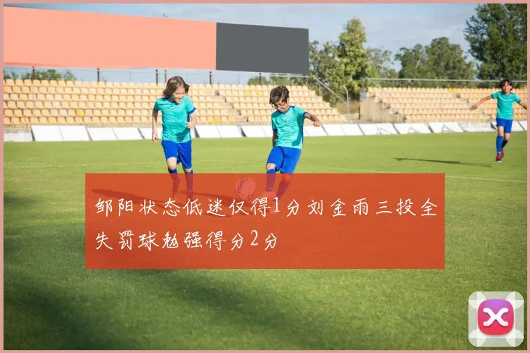 邹阳状态低迷仅得1分刘金雨三投全失罚球勉强得分2分
