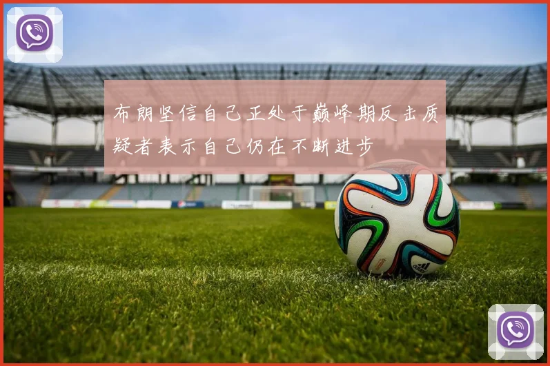 布朗坚信自己正处于巅峰期反击质疑者表示自己仍在不断进步