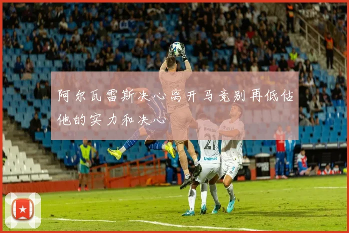 阿尔瓦雷斯决心离开马竞别再低估他的实力和决心