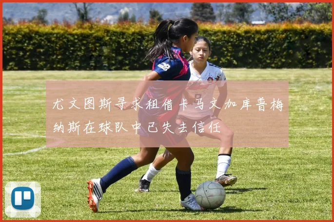 尤文图斯寻求租借卡马文加库普梅纳斯在球队中已失去信任