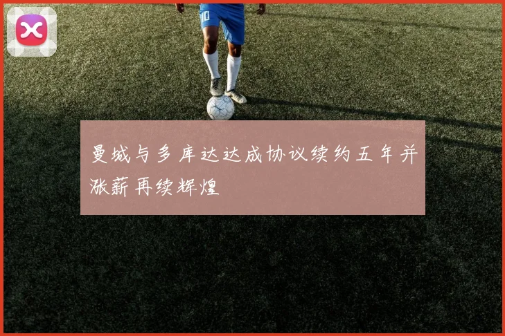 曼城与多库达达成协议续约五年并涨薪再续辉煌