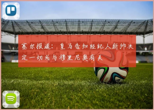 塞尔报道：皇马告知经纪人新帅决定一切或与穆里尼奥有关