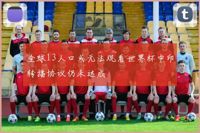 全球13人口或无法观看世界杯中印转播协议仍未达成