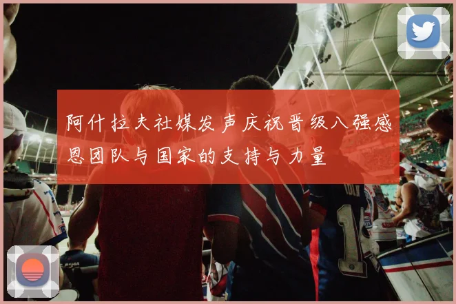阿什拉夫社媒发声庆祝晋级八强感恩团队与国家的支持与力量