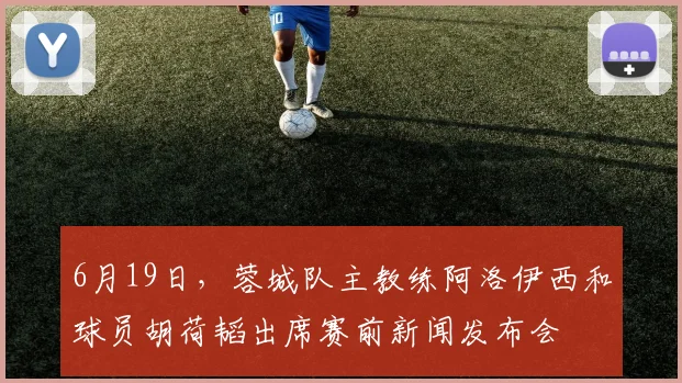 6月19日，蓉城队主教练阿洛伊西和球员胡荷韬出席赛前新闻发布会