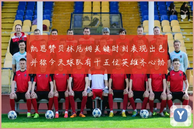 凯恩赞贝林厄姆关键时刻表现出色并称今天球队有十五位英雄齐心协力