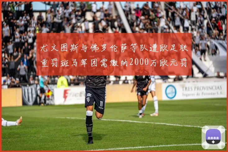 尤文图斯与佛罗伦萨等队遭欧足联重罚斑马军团需缴纳2000万欧元罚款