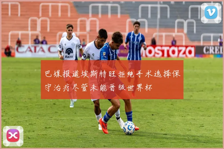 巴媒报道埃斯特旺拒绝手术选择保守治疗尽管未能晋级世界杯