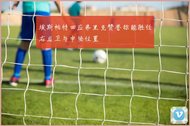埃斯帕特回应弗里克赞誉称能胜任右后卫与中场位置