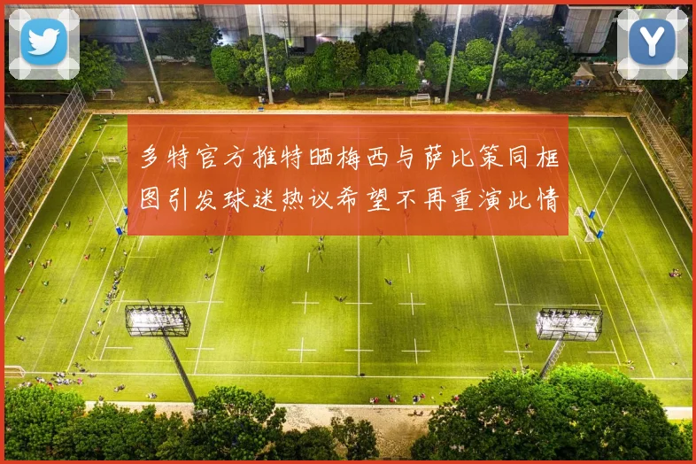 多特官方推特晒梅西与萨比策同框图引发球迷热议希望不再重演此情景
