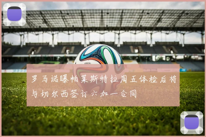 罗马诺曝帕莱斯特拉周五体检后将与切尔西签订六加一合同