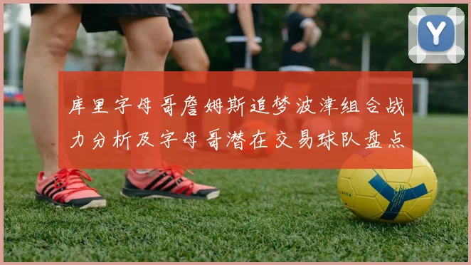 库里字母哥詹姆斯追梦波津组合战力分析及字母哥潜在交易球队盘点