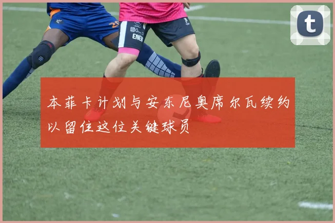 本菲卡计划与安东尼奥席尔瓦续约以留住这位关键球员