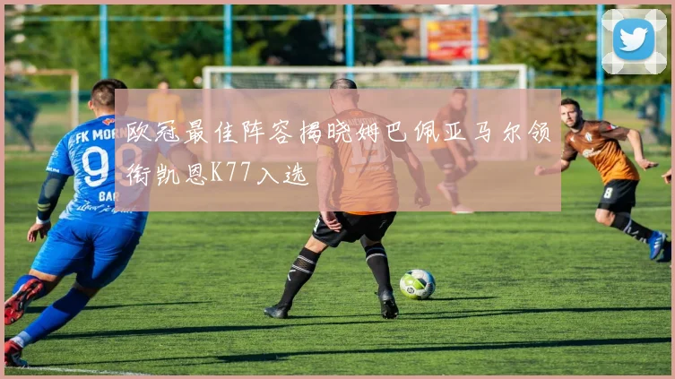 欧冠最佳阵容揭晓姆巴佩亚马尔领衔凯恩K77入选