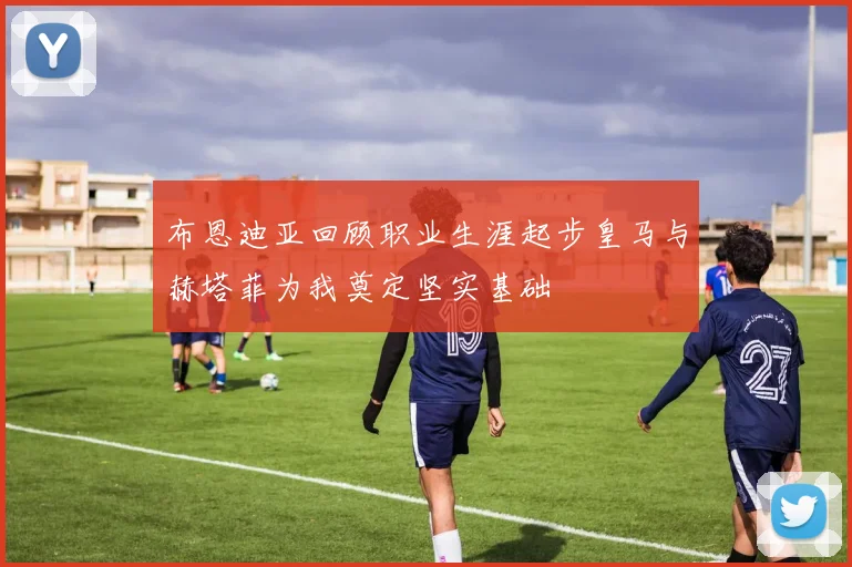 布恩迪亚回顾职业生涯起步皇马与赫塔菲为我奠定坚实基础