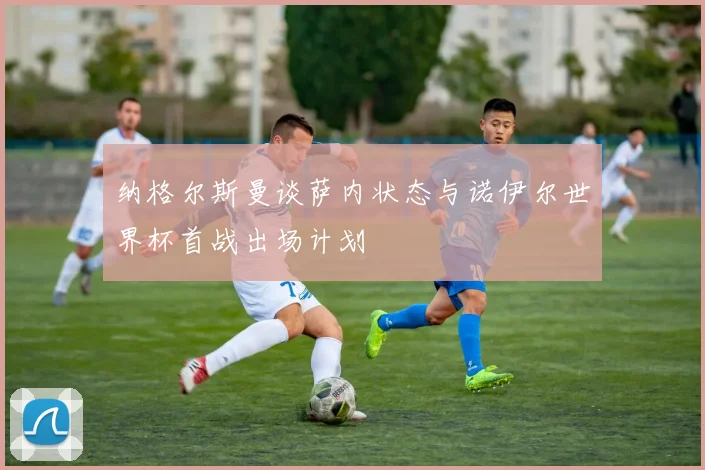 纳格尔斯曼谈萨内状态与诺伊尔世界杯首战出场计划