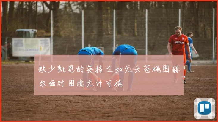 缺少凯恩的英格兰如无头苍蝇图赫尔面对困境无计可施