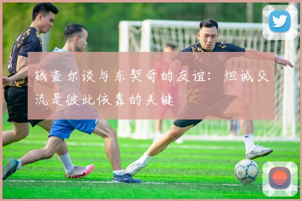 钱查尔谈与东契奇的友谊：坦诚交流是彼此依靠的关键