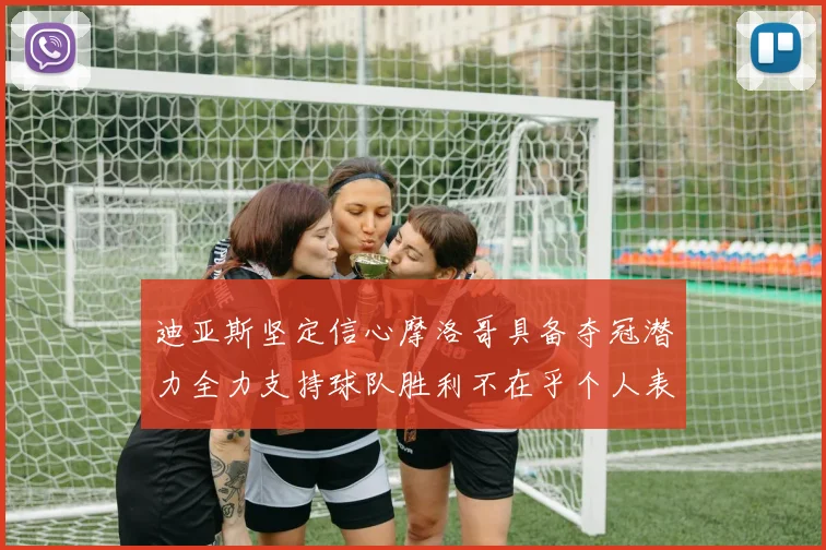 迪亚斯坚定信心摩洛哥具备夺冠潜力全力支持球队胜利不在乎个人表现