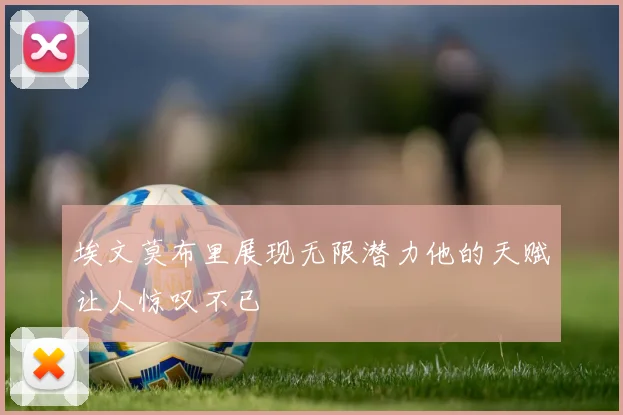 埃文莫布里展现无限潜力他的天赋让人惊叹不已