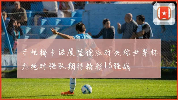 于帕梅卡诺展望德法对决称世界杯无绝对强队期待精彩16强战