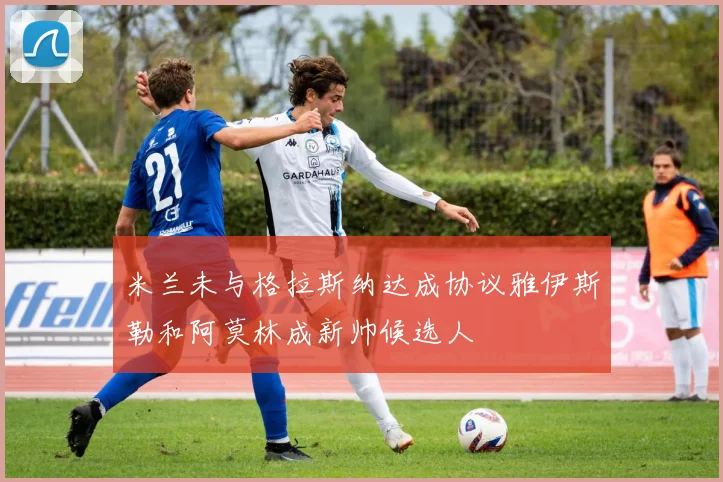 米兰未与格拉斯纳达成协议雅伊斯勒和阿莫林成新帅候选人