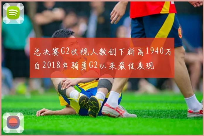 总决赛G2收视人数创下新高1940万自2018年骑勇G2以来最佳表现