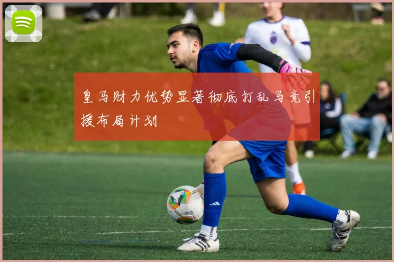 皇马财力优势显著彻底打乱马竞引援布局计划