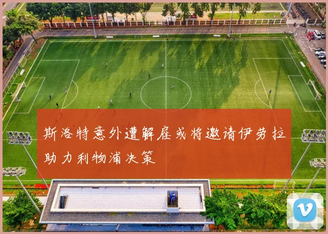 斯洛特意外遭解雇或将邀请伊劳拉助力利物浦决策