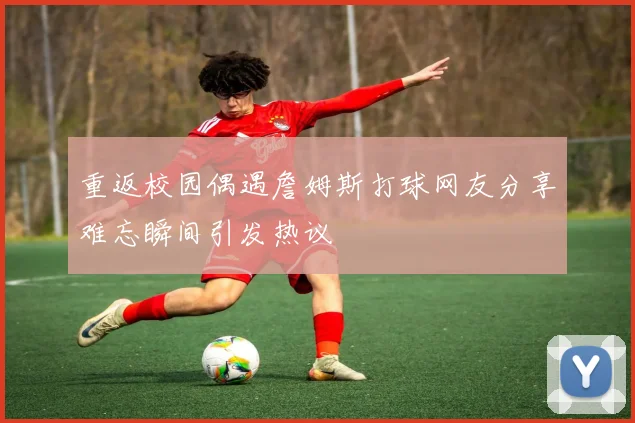 重返校园偶遇詹姆斯打球网友分享难忘瞬间引发热议