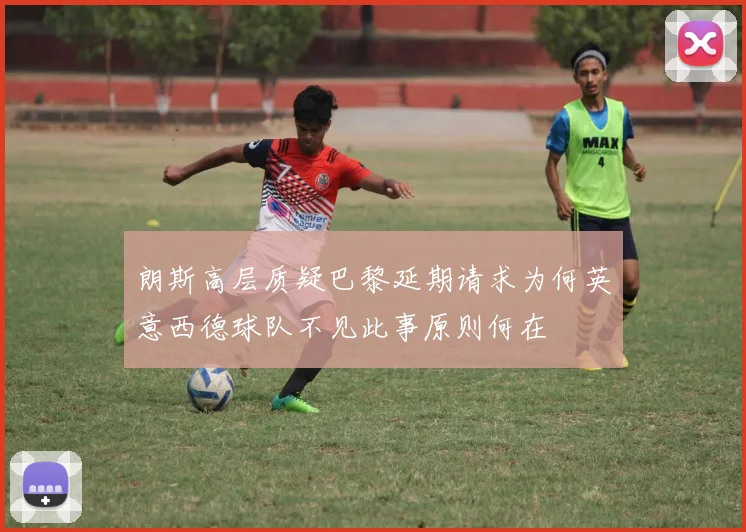朗斯高层质疑巴黎延期请求为何英意西德球队不见此事原则何在
