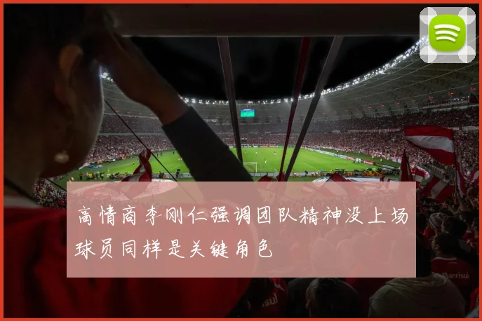 高情商李刚仁强调团队精神没上场球员同样是关键角色
