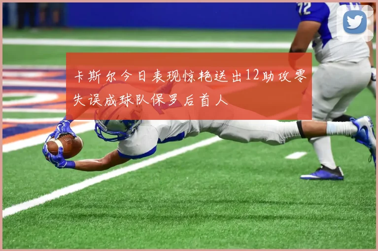 卡斯尔今日表现惊艳送出12助攻零失误成球队保罗后首人