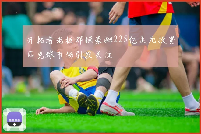 开拓者老板邓顿豪掷225亿美元投资匹克球市场引发关注