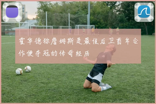 霍华德称詹姆斯是最佳后卫首年合作便夺冠的传奇经历