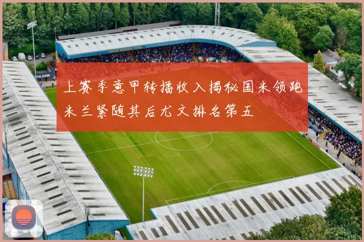 上赛季意甲转播收入揭秘国米领跑米兰紧随其后尤文排名第五
