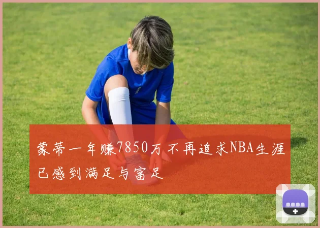 蒙蒂一年赚7850万不再追求NBA生涯已感到满足与富足