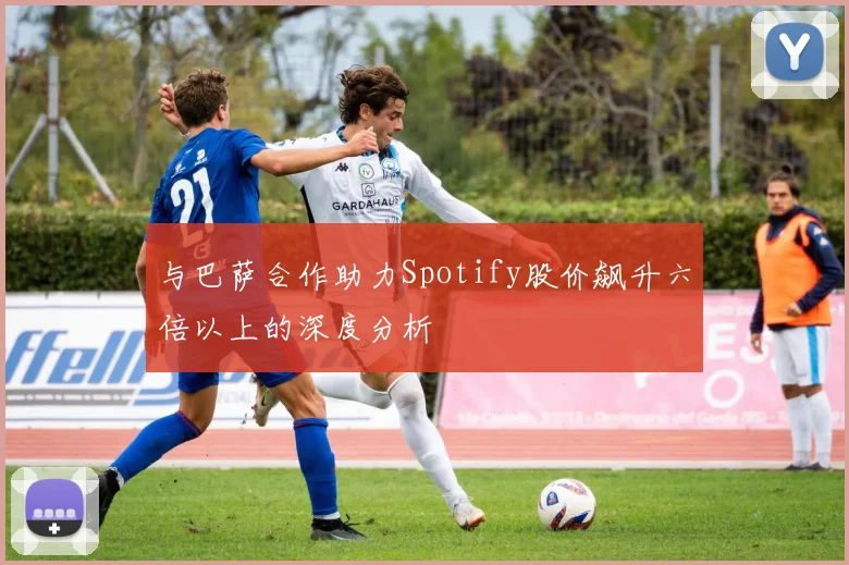 与巴萨合作助力Spotify股价飙升六倍以上的深度分析