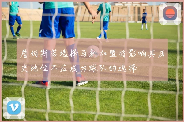 詹姆斯若选择马刺加盟将影响其历史地位不应成为球队的选择